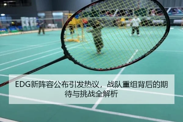 EDG新阵容公布引发热议，战队重组背后的期待与挑战全解析