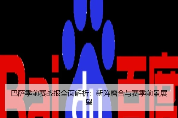 巴萨季前赛战报全面解析：新阵磨合与赛季前景展望