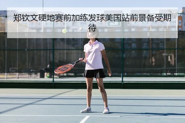 郑钦文硬地赛前加练发球美国站前景备受期待