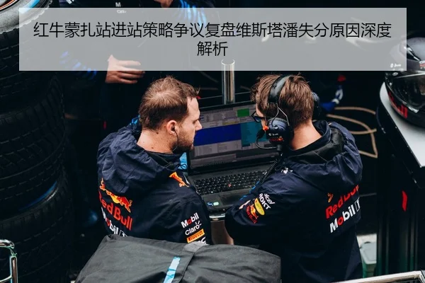红牛蒙扎站进站策略争议复盘维斯塔潘失分原因深度解析
