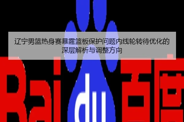 辽宁男篮热身赛暴露篮板保护问题内线轮转待优化的深层解析与调整方向
