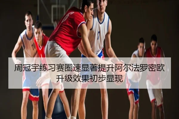 周冠宇练习赛圈速显著提升阿尔法罗密欧升级效果初步显现