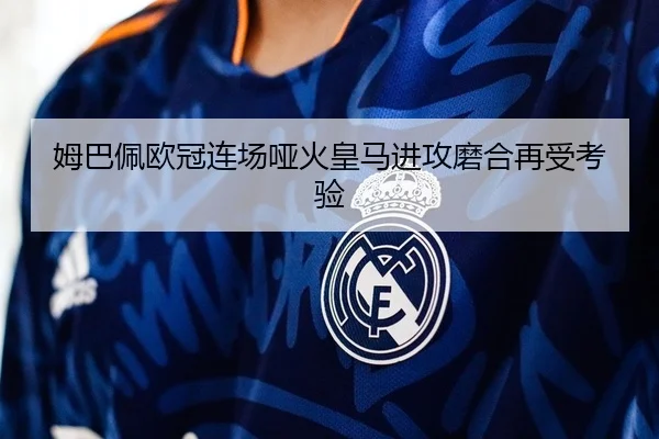 姆巴佩欧冠连场哑火皇马进攻磨合再受考验