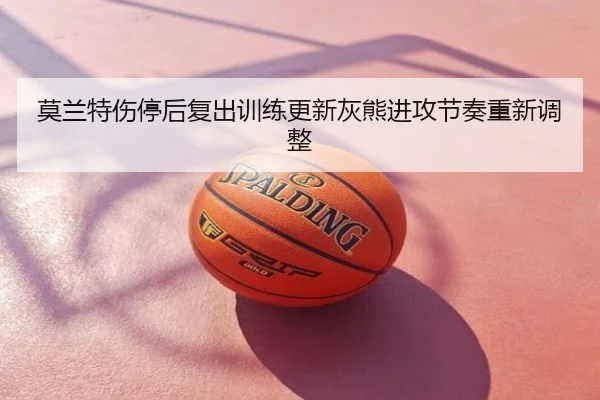 莫兰特伤停后复出训练更新灰熊进攻节奏重新调整